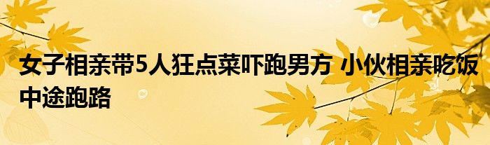 女子相亲带5人狂点菜吓跑男方 小伙相亲吃饭中途跑路