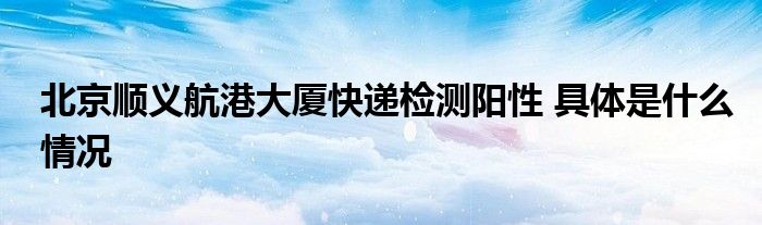 北京顺义航港大厦快递检测阳性 具体是什么情况