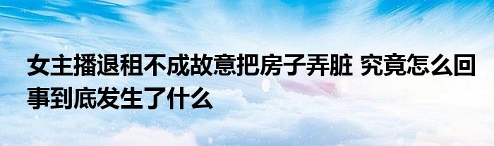 女主播退租不成故意把房子弄脏 究竟怎么回事到底发生了什么