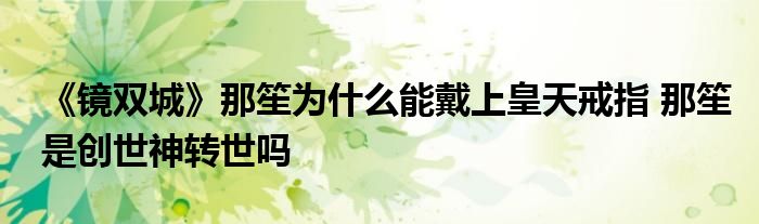 《镜双城》那笙为什么能戴上皇天戒指 那笙是创世神转世吗