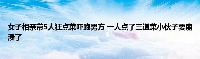 女子相亲带5人狂点菜吓跑男方 一人点了三道菜小伙子要崩溃了