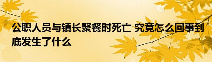 公职人员与镇长聚餐时死亡 究竟怎么回事到底发生了什么