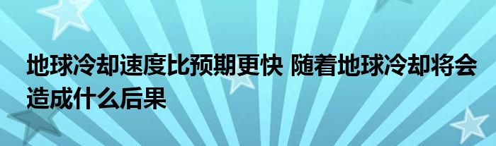 地球冷却速度比预期更快 随着地球冷却将会造成什么后果