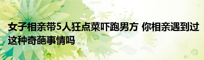 女子相亲带5人狂点菜吓跑男方 你相亲遇到过这种奇葩事情吗