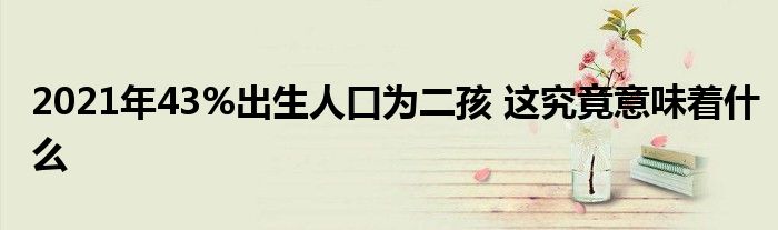 2021年43%出生人口为二孩 这究竟意味着什么