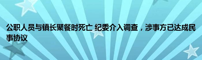 公职人员与镇长聚餐时死亡 纪委介入调查，涉事方已达成民事协议