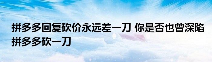 拼多多回复砍价永远差一刀 你是否也曾深陷拼多多砍一刀