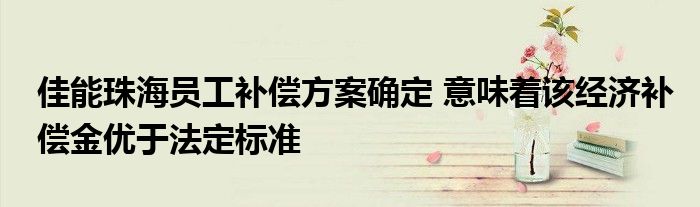 佳能珠海员工补偿方案确定 意味着该经济补偿金优于法定标准