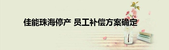 佳能珠海停产 员工补偿方案确定