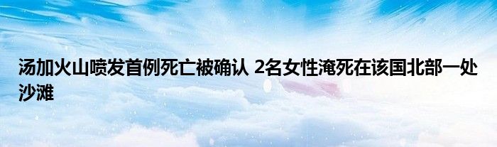 汤加火山喷发首例死亡被确认 2名女性淹死在该国北部一处沙滩