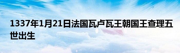 1337年1月21日法国瓦卢瓦王朝国王查理五世出生