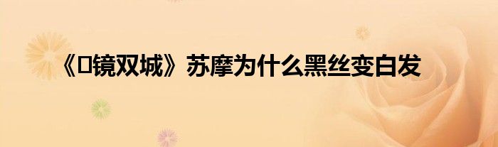 《​镜双城》苏摩为什么黑丝变白发