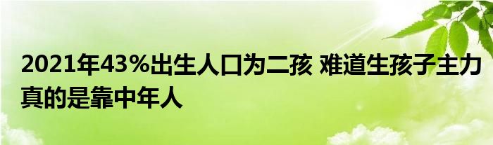 2021年43%出生人口为二孩 难道生孩子主力真的是靠中年人