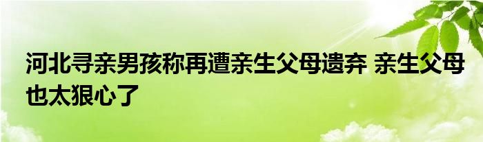 河北寻亲男孩称再遭亲生父母遗弃 亲生父母也太狠心了