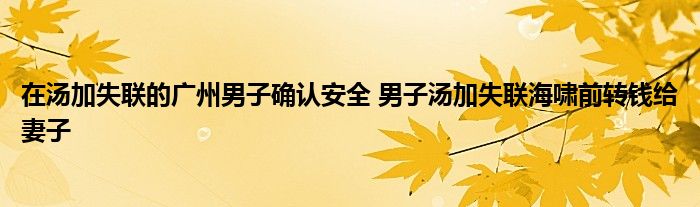 在汤加失联的广州男子确认安全 男子汤加失联海啸前转钱给妻子