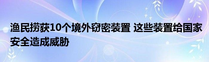 渔民捞获10个境外窃密装置 这些装置给国家安全造成威胁