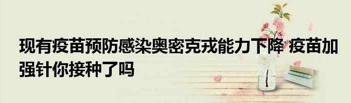 现有疫苗预防感染奥密克戎能力下降 疫苗加强针你接种了吗