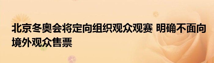 北京冬奥会将定向组织观众观赛 明确不面向境外观众售票