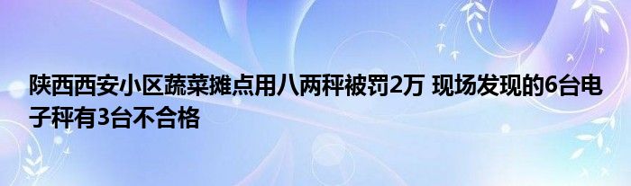 陕西西安小区蔬菜摊点用八两秤被罚2万 现场发现的6台电子秤有3台不合格