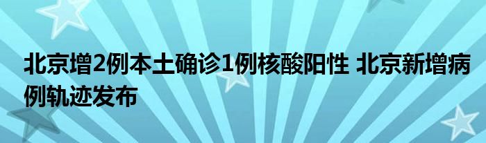 北京增2例本土确诊1例核酸阳性 北京新增病例轨迹发布