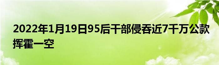 2022年1月19日95后干部侵吞近7千万公款挥霍一空