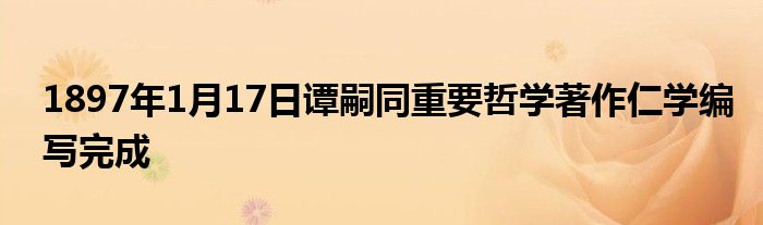1897年1月17日谭嗣同重要哲学著作仁学编写完成