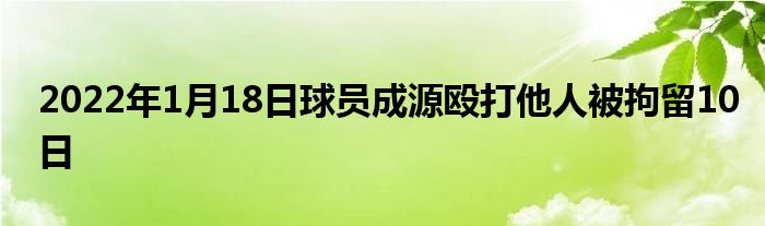 2022年1月18日球员成源殴打他人被拘留10日