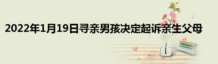 2022年1月19日寻亲男孩决定起诉亲生父母