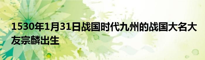 1530年1月31日战国时代九州的战国大名大友宗麟出生