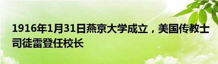 1916年1月31日燕京大学成立，美国传教士司徒雷登任校长