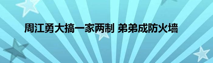 周江勇大搞一家两制 弟弟成防火墙