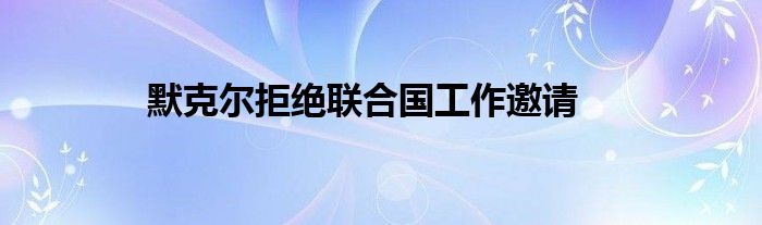默克尔拒绝联合国工作邀请