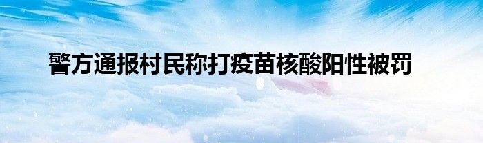 警方通报村民称打疫苗核酸阳性被罚