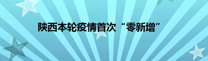 陕西本轮疫情首次“零新增”