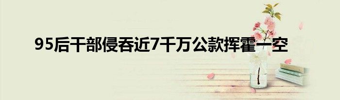95后干部侵吞近7千万公款挥霍一空