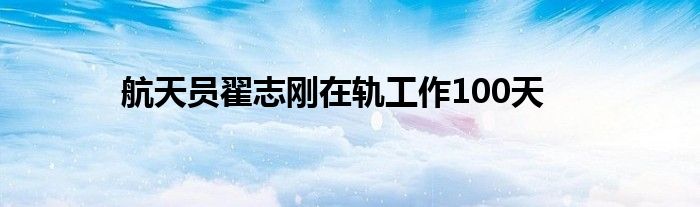 航天员翟志刚在轨工作100天