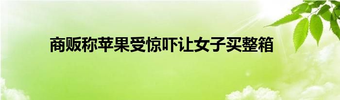 商贩称苹果受惊吓让女子买整箱