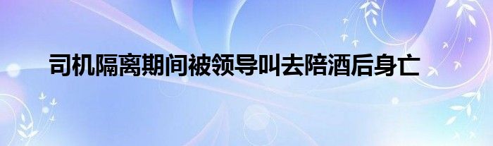司机隔离期间被领导叫去陪酒后身亡