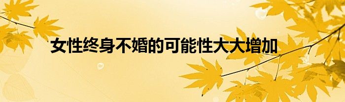 女性终身不婚的可能性大大增加
