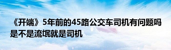 《开端》5年前的45路公交车司机有问题吗 是不是流氓就是司机