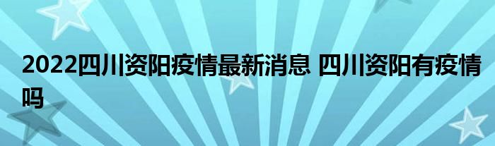 2022四川资阳疫情最新消息 四川资阳有疫情吗