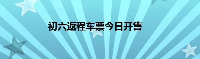 初六返程车票今日开售