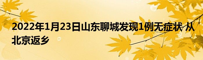 2022年1月23日山东聊城发现1例无症状 从北京返乡