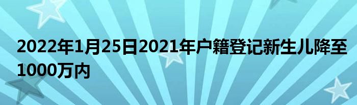 2022年1月25日2021年户籍登记新生儿降至1000万内