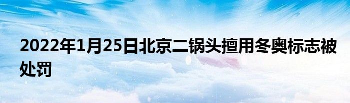 2022年1月25日北京二锅头擅用冬奥标志被处罚