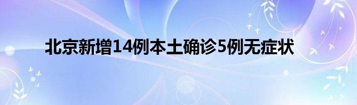 北京新增14例本土确诊5例无症状