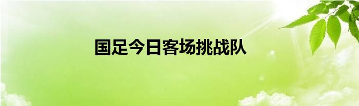 国足今日客场挑战队