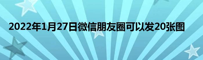 2022年1月27日微信朋友圈可以发20张图