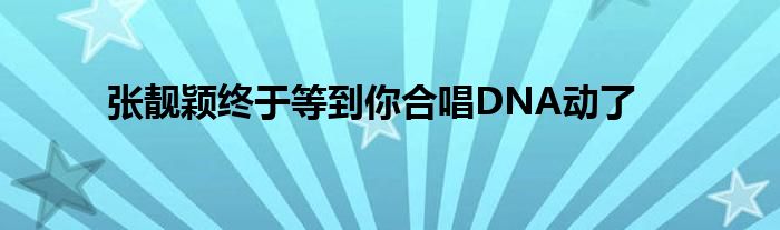 张靓颖终于等到你合唱DNA动了