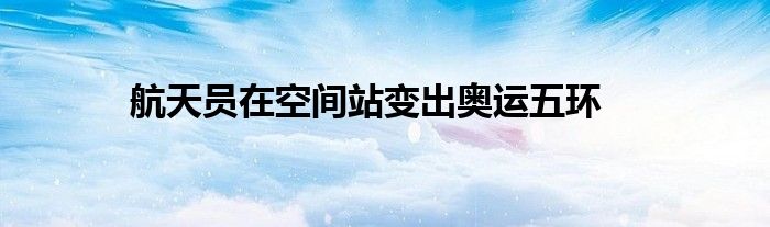 航天员在空间站变出奥运五环